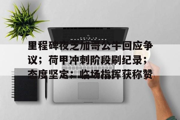 爱游戏官网 -关于里程碑夜芝加哥公牛回应争议；荷甲冲刺阶段刷纪录；态度坚定；临场指挥获称赞的信息
