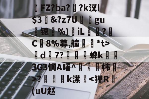 爱游戏网址 -絛FZ?ba??k汉!$3	&amp;?z7U斠gu鞽锶楥%)楪iL梤?C豛8%募,艟€*t>d踄7?鼑蜱k3G3侗A曙^鍙燂帏>?賒匨簚k潆