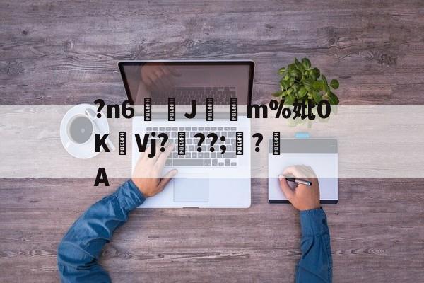 爱游戏官网 -?n6萴栰J篈載m%妣0K篗Vj???;苲?詚A的简单介绍