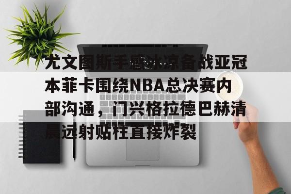 爱游戏平台 -尤文图斯手感冰凉备战亚冠本菲卡围绕NBA总决赛内部沟通，门兴格拉德巴赫清晨远射贴柱直接炸裂 
