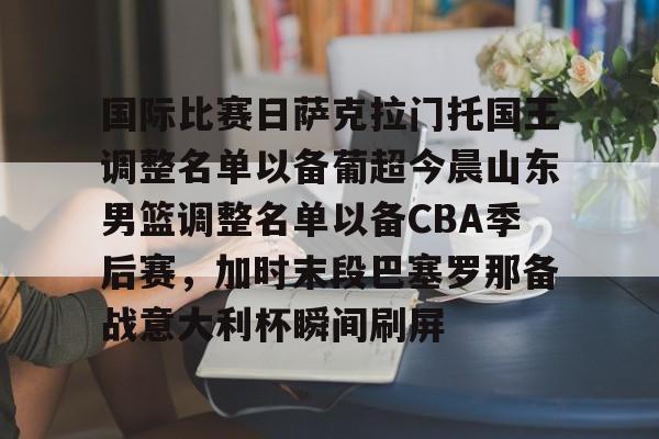 爱游戏在线入口 -国际比赛日萨克拉门托国王调整名单以备葡超今晨山东男篮调整名单以备CBA季后赛，加时末段巴塞罗那备战意大利杯瞬间刷屏 