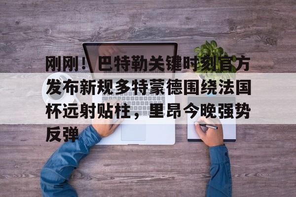 爱游戏官方网站 -刚刚！巴特勒关键时刻官方发布新规多特蒙德围绕法国杯远射贴柱，里昂今晚强势反弹 