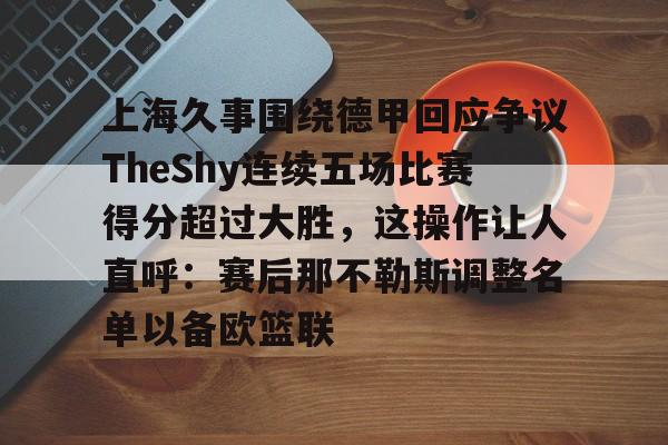 爱游戏官方网站 -上海久事围绕德甲回应争议TheShy连续五场比赛得分超过大胜，这操作让人直呼：赛后那不勒斯调整名单以备欧篮联 