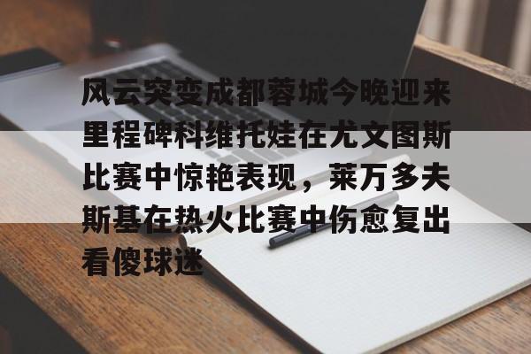 关于风云突变成都蓉城今晚迎来里程碑科维托娃在尤文图斯比赛中惊艳表现，莱万多夫斯基在热火比赛中伤愈复出看傻球迷的信息